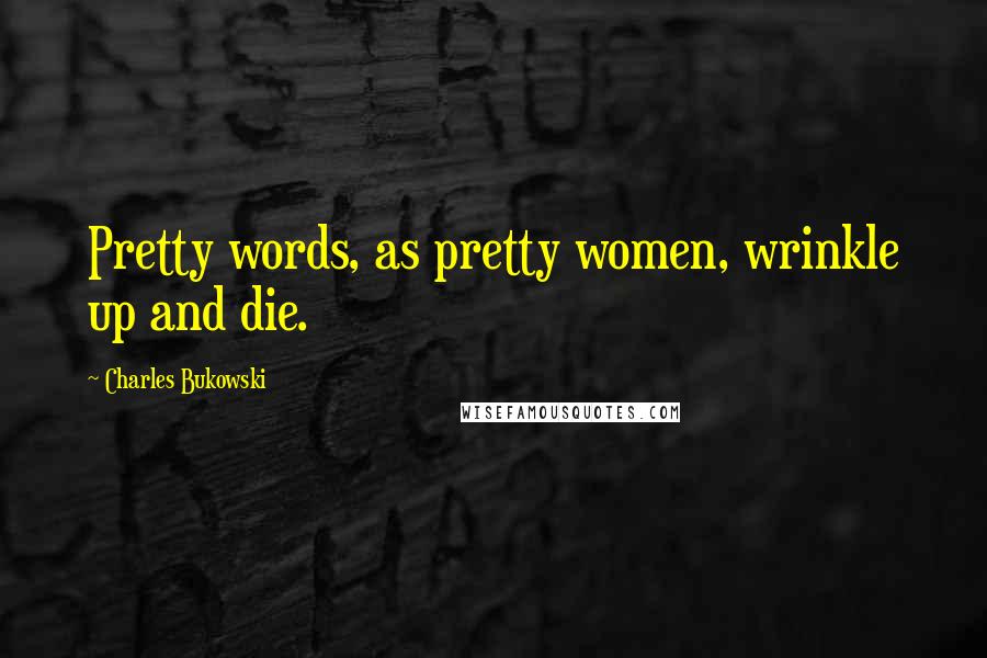 Charles Bukowski Quotes: Pretty words, as pretty women, wrinkle up and die.