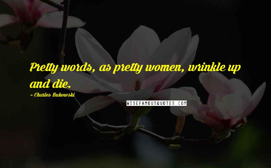 Charles Bukowski Quotes: Pretty words, as pretty women, wrinkle up and die.