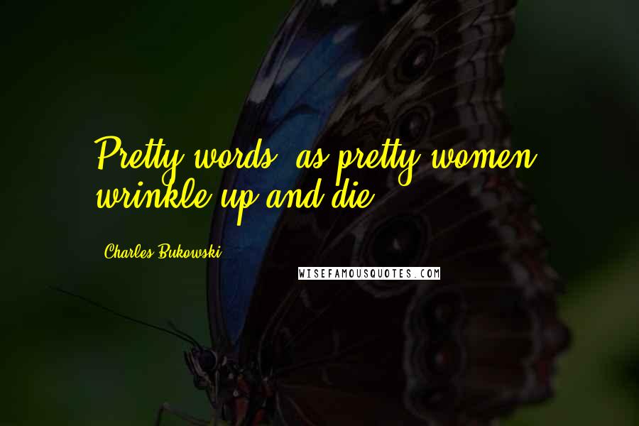 Charles Bukowski Quotes: Pretty words, as pretty women, wrinkle up and die.