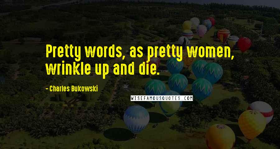 Charles Bukowski Quotes: Pretty words, as pretty women, wrinkle up and die.