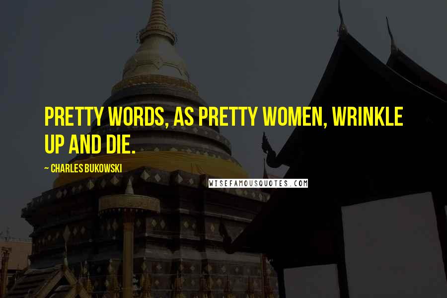 Charles Bukowski Quotes: Pretty words, as pretty women, wrinkle up and die.