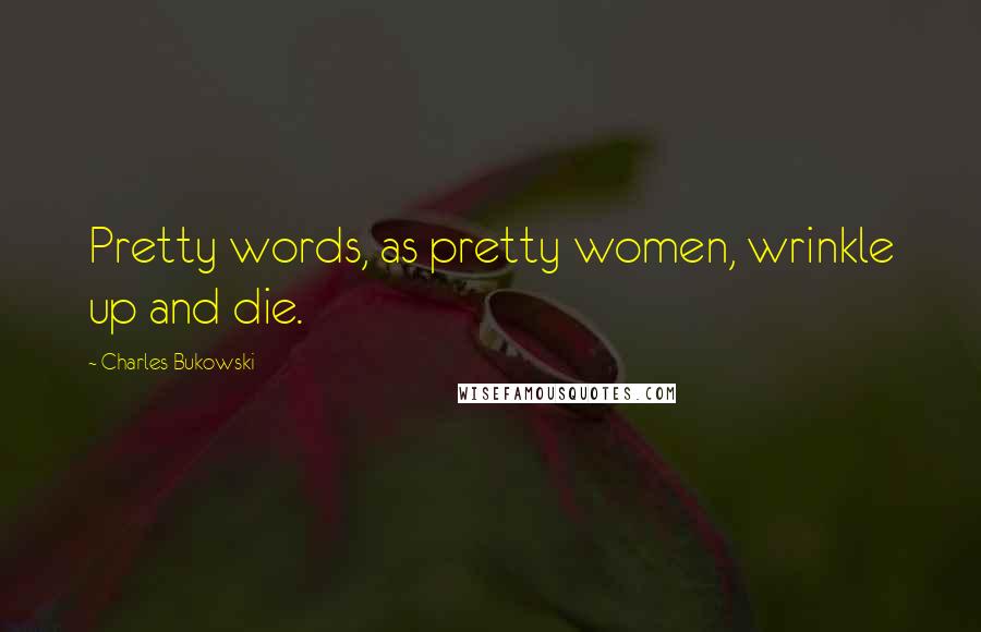 Charles Bukowski Quotes: Pretty words, as pretty women, wrinkle up and die.