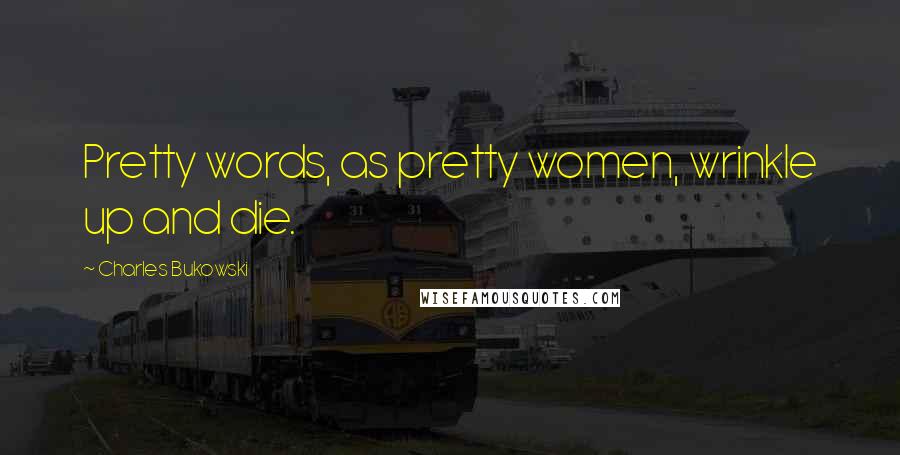 Charles Bukowski Quotes: Pretty words, as pretty women, wrinkle up and die.