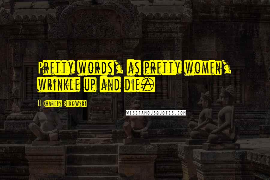 Charles Bukowski Quotes: Pretty words, as pretty women, wrinkle up and die.