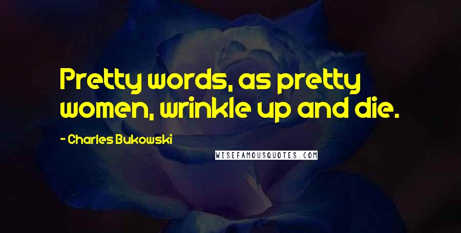Charles Bukowski Quotes: Pretty words, as pretty women, wrinkle up and die.