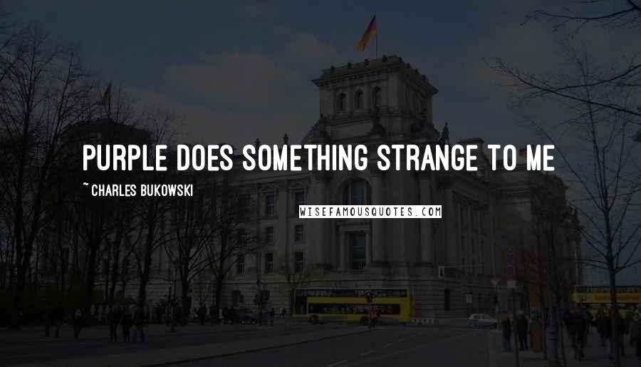 Charles Bukowski Quotes: purple does something strange to me