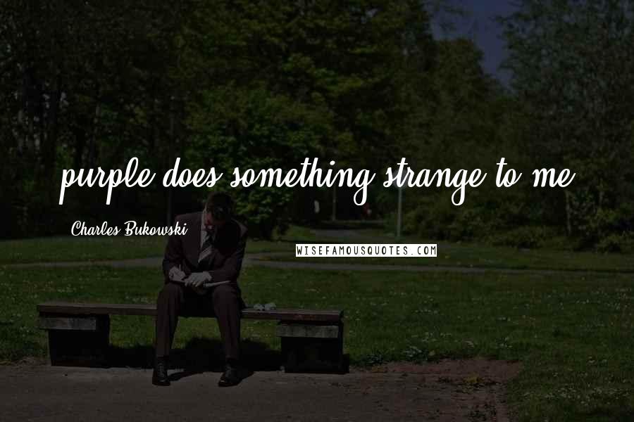 Charles Bukowski Quotes: purple does something strange to me