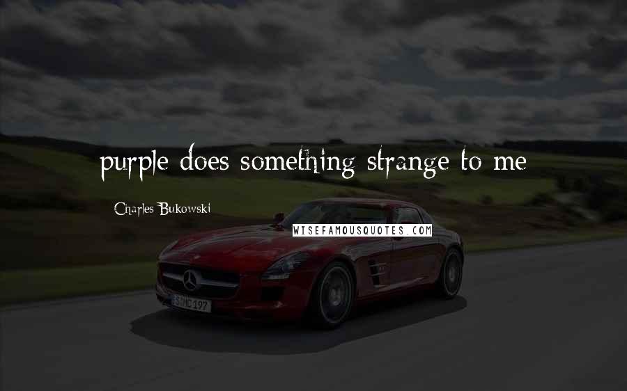 Charles Bukowski Quotes: purple does something strange to me