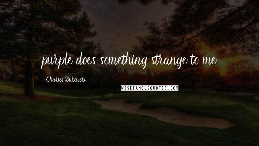 Charles Bukowski Quotes: purple does something strange to me