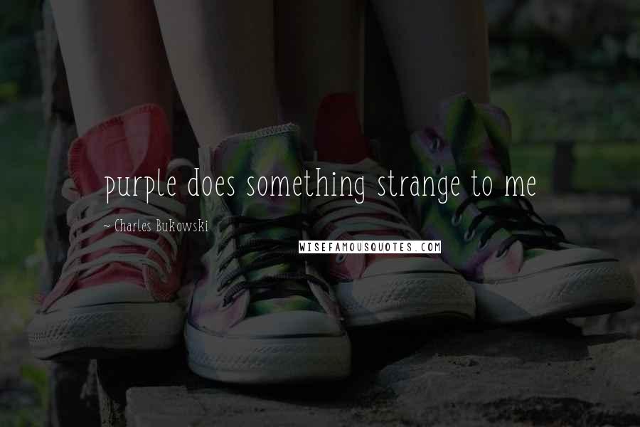 Charles Bukowski Quotes: purple does something strange to me