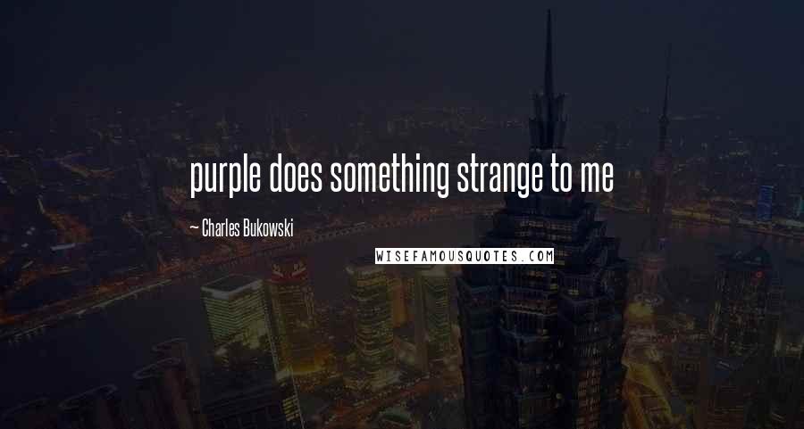 Charles Bukowski Quotes: purple does something strange to me