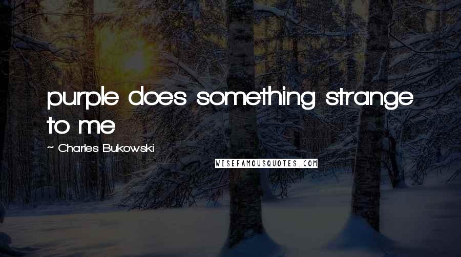 Charles Bukowski Quotes: purple does something strange to me