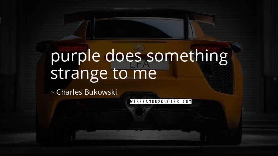 Charles Bukowski Quotes: purple does something strange to me