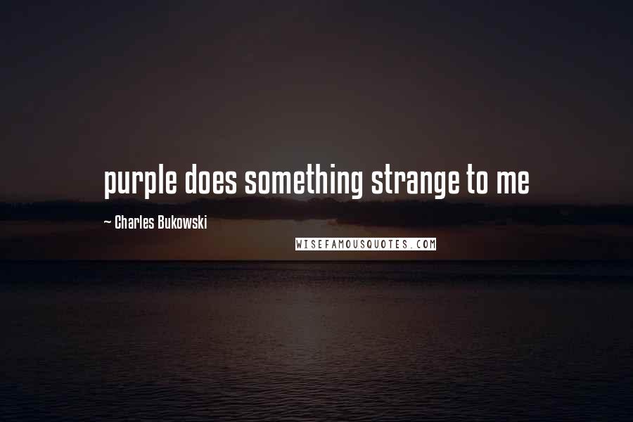 Charles Bukowski Quotes: purple does something strange to me