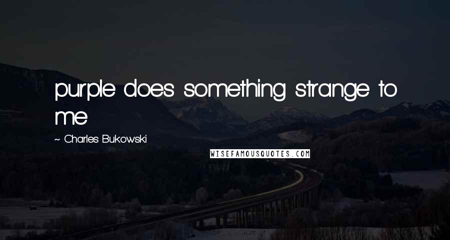 Charles Bukowski Quotes: purple does something strange to me