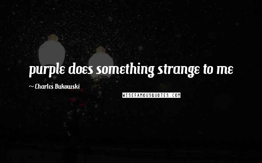 Charles Bukowski Quotes: purple does something strange to me