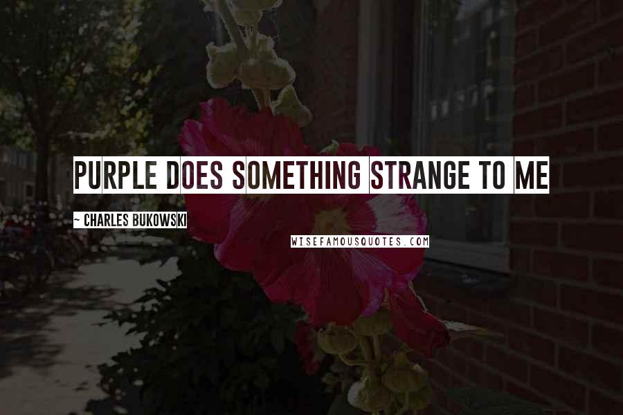 Charles Bukowski Quotes: purple does something strange to me