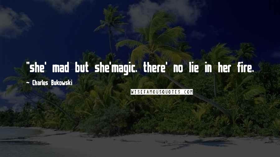 Charles Bukowski Quotes: "she' mad but she'magic. there' no lie in her fire.