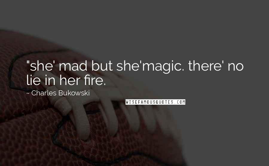 Charles Bukowski Quotes: "she' mad but she'magic. there' no lie in her fire.