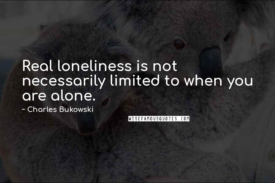 Charles Bukowski Quotes: Real loneliness is not necessarily limited to when you are alone.