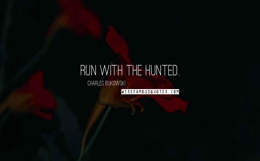 Charles Bukowski Quotes: Run with the hunted.