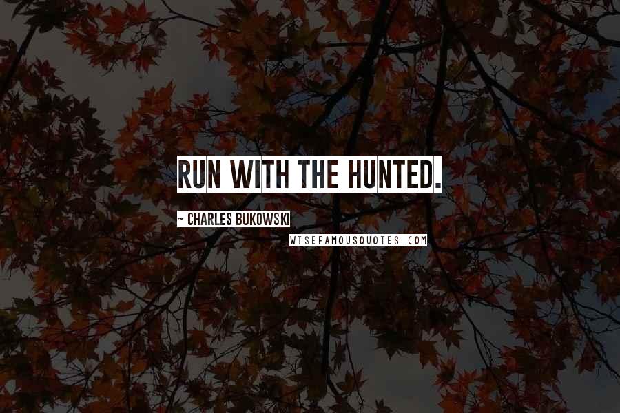 Charles Bukowski Quotes: Run with the hunted.