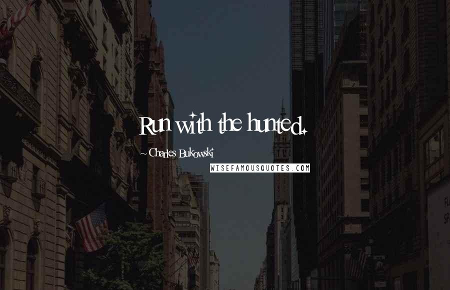 Charles Bukowski Quotes: Run with the hunted.