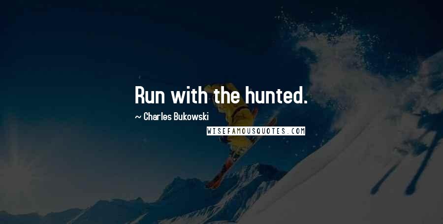 Charles Bukowski Quotes: Run with the hunted.