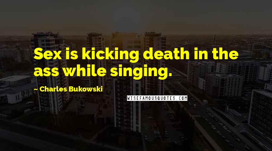Charles Bukowski Quotes: Sex is kicking death in the ass while singing.