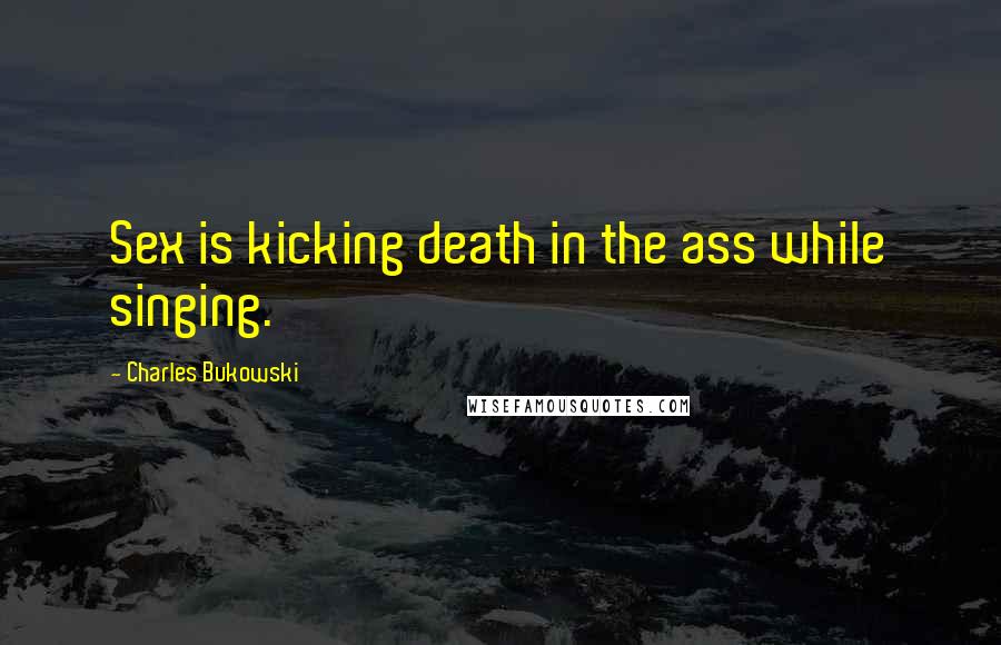 Charles Bukowski Quotes: Sex is kicking death in the ass while singing.