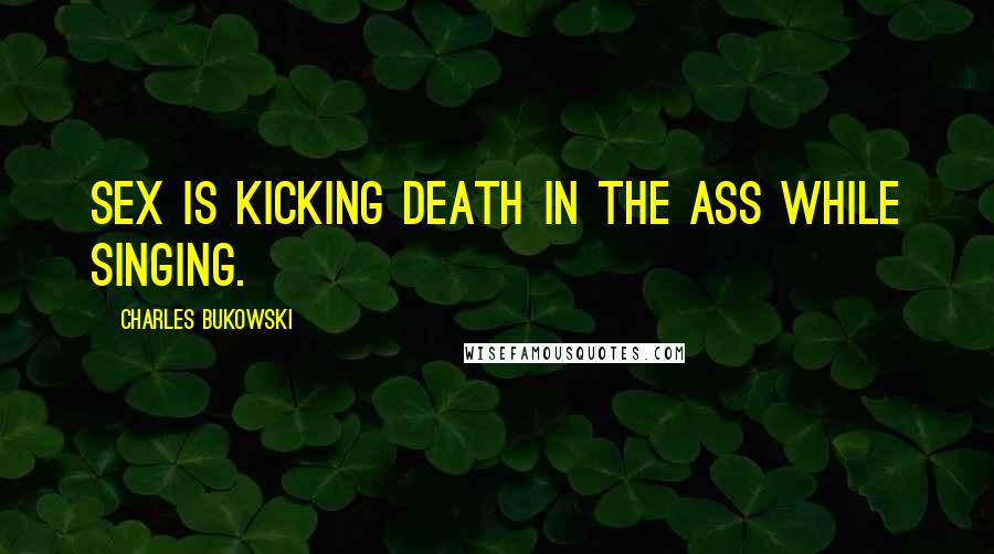 Charles Bukowski Quotes: Sex is kicking death in the ass while singing.