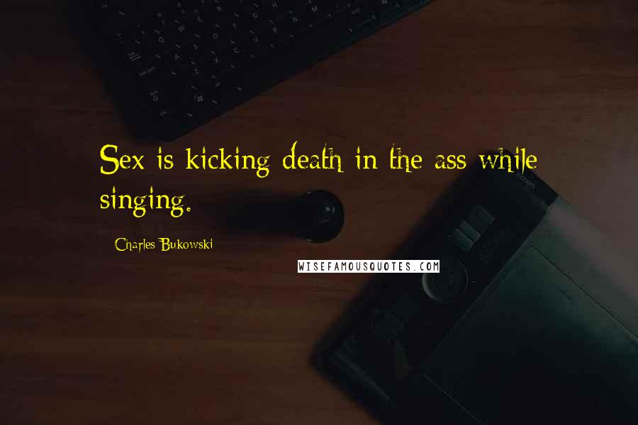 Charles Bukowski Quotes: Sex is kicking death in the ass while singing.