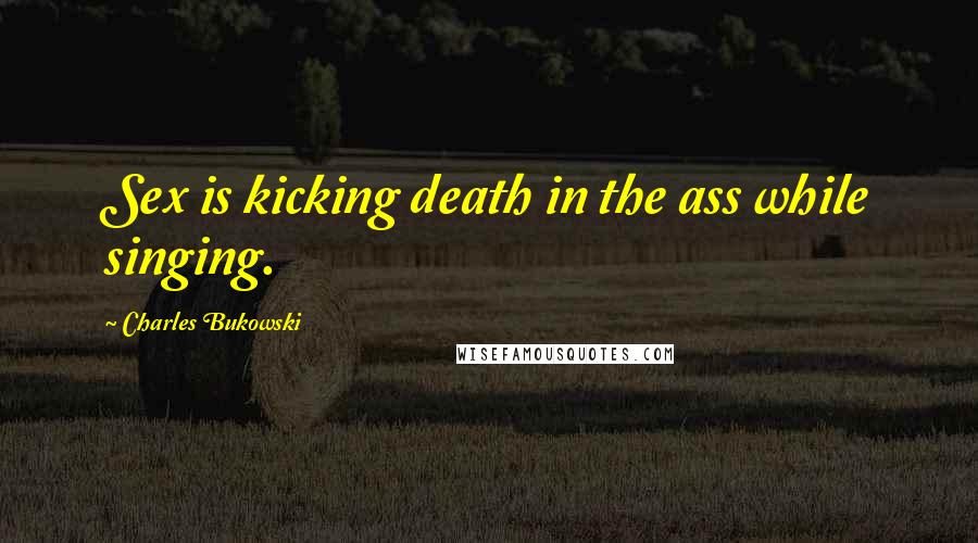 Charles Bukowski Quotes: Sex is kicking death in the ass while singing.