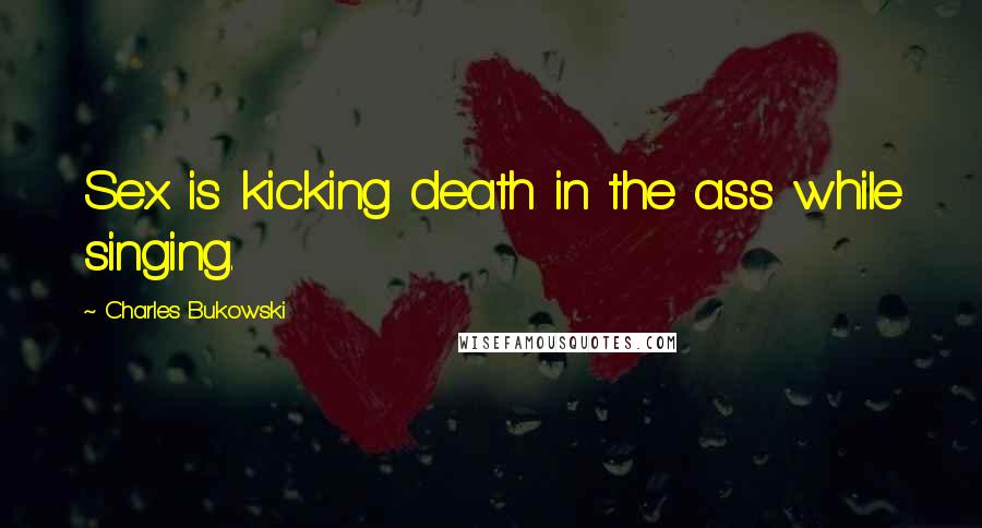 Charles Bukowski Quotes: Sex is kicking death in the ass while singing.