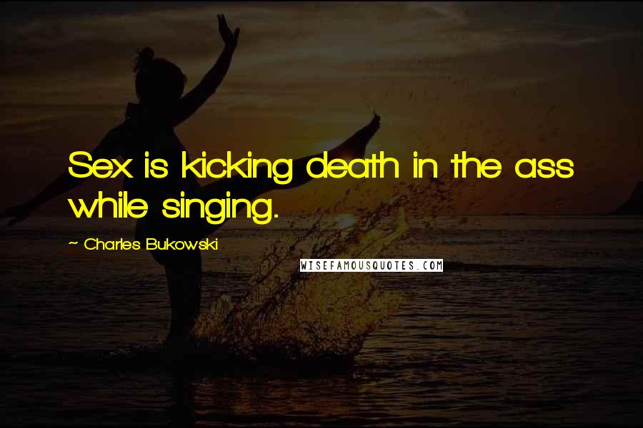 Charles Bukowski Quotes: Sex is kicking death in the ass while singing.