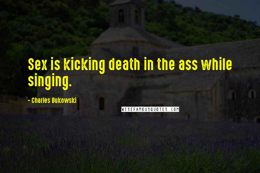 Charles Bukowski Quotes: Sex is kicking death in the ass while singing.