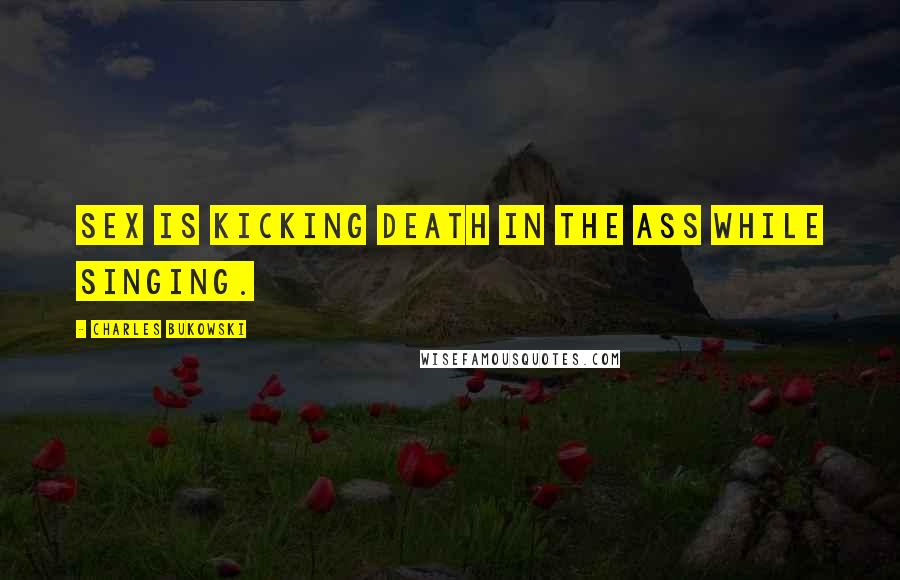Charles Bukowski Quotes: Sex is kicking death in the ass while singing.