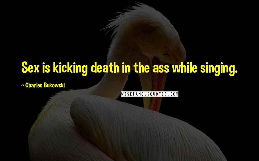 Charles Bukowski Quotes: Sex is kicking death in the ass while singing.