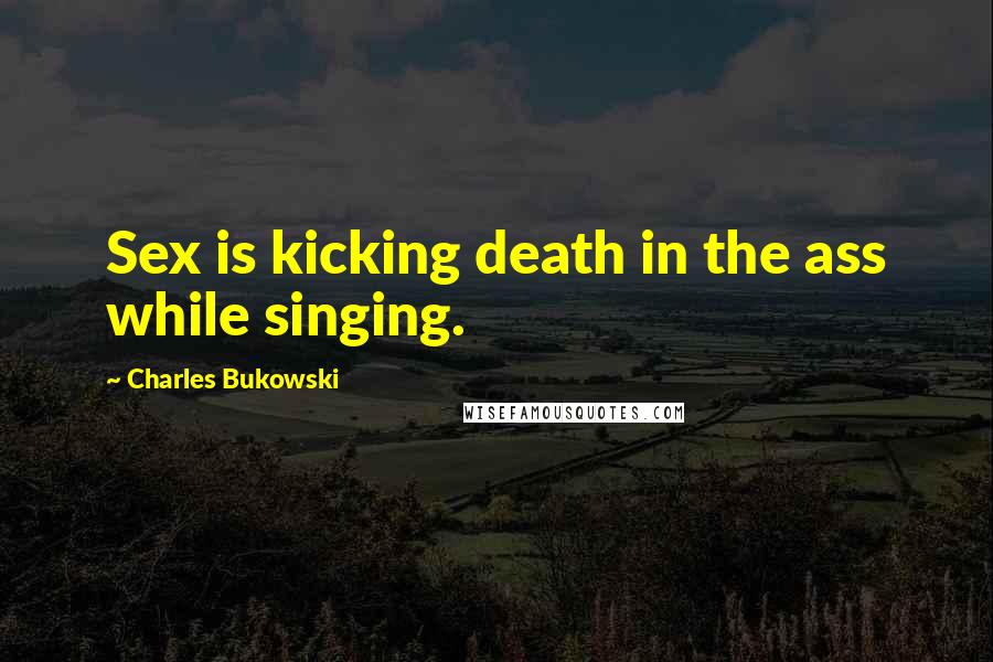 Charles Bukowski Quotes: Sex is kicking death in the ass while singing.