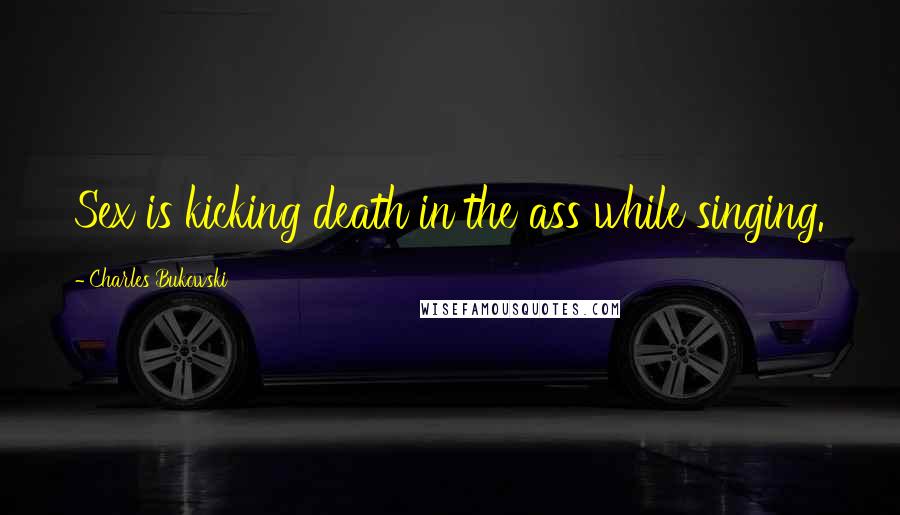 Charles Bukowski Quotes: Sex is kicking death in the ass while singing.