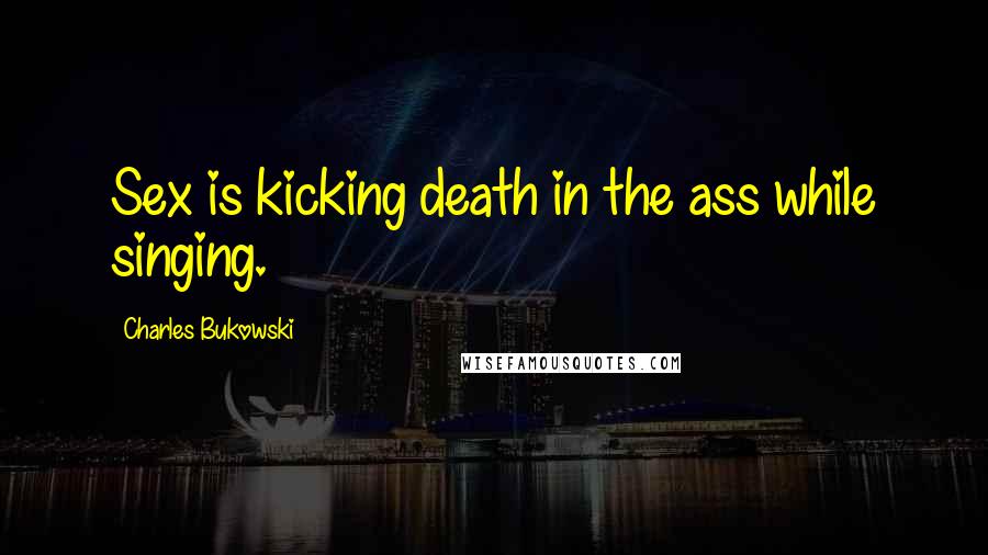 Charles Bukowski Quotes: Sex is kicking death in the ass while singing.