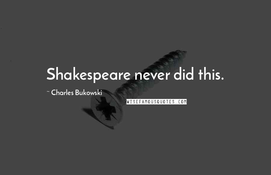 Charles Bukowski Quotes: Shakespeare never did this.