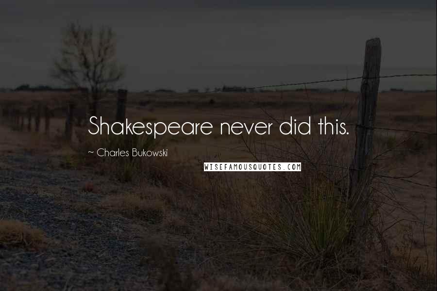 Charles Bukowski Quotes: Shakespeare never did this.