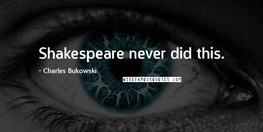 Charles Bukowski Quotes: Shakespeare never did this.