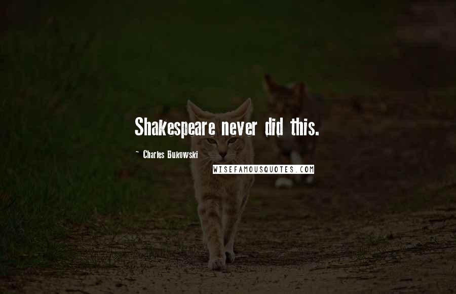 Charles Bukowski Quotes: Shakespeare never did this.