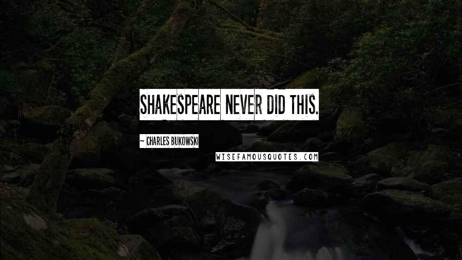 Charles Bukowski Quotes: Shakespeare never did this.