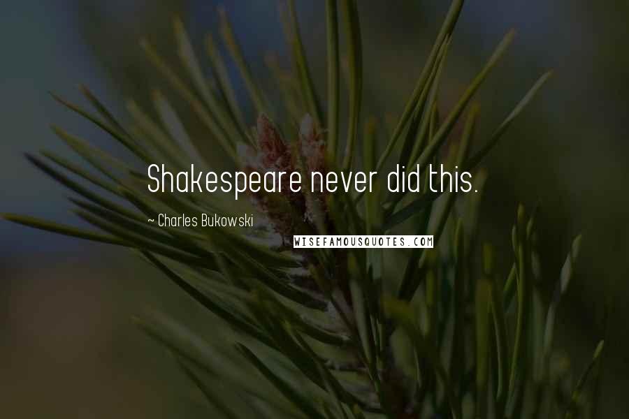 Charles Bukowski Quotes: Shakespeare never did this.