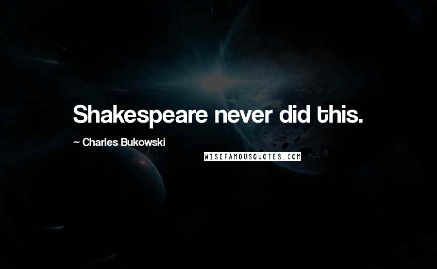 Charles Bukowski Quotes: Shakespeare never did this.