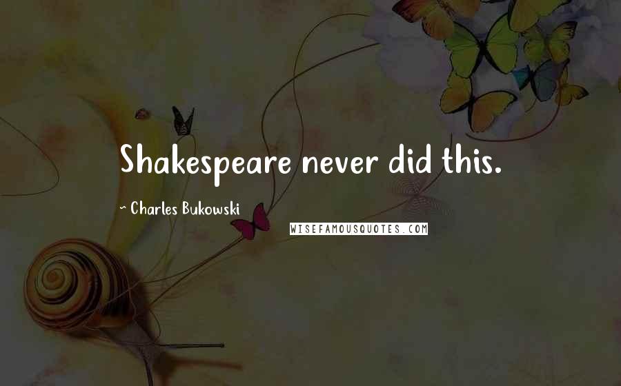 Charles Bukowski Quotes: Shakespeare never did this.