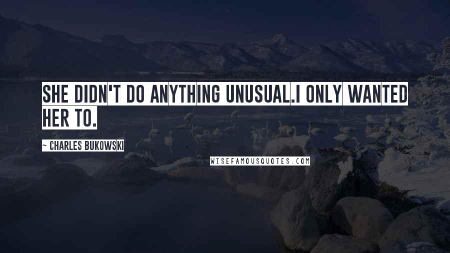 Charles Bukowski Quotes: She didn't do anything unusual.I only wanted her to.